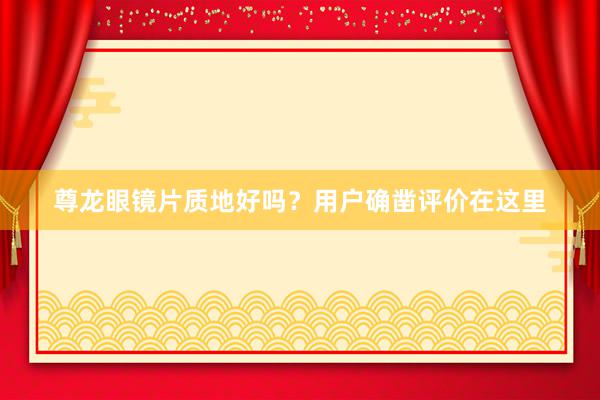 尊龙眼镜片质地好吗？用户确凿评价在这里