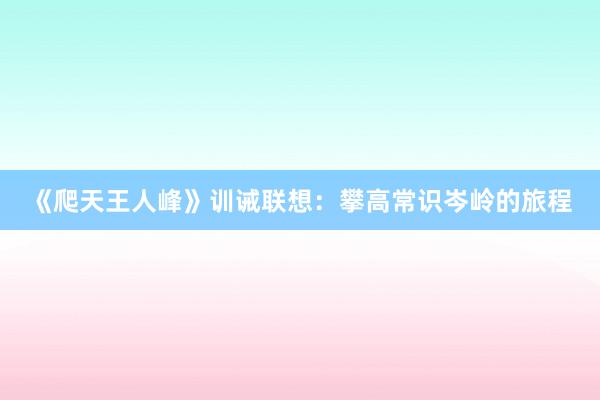 《爬天王人峰》训诫联想：攀高常识岑岭的旅程