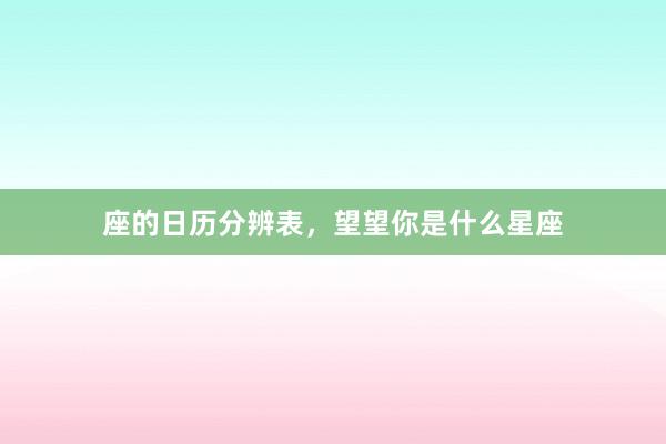 座的日历分辨表，望望你是什么星座