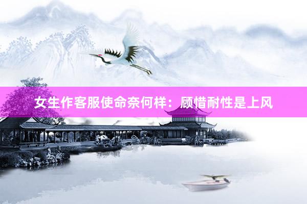 女生作客服使命奈何样：顾惜耐性是上风