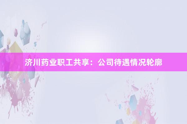 济川药业职工共享：公司待遇情况轮廓