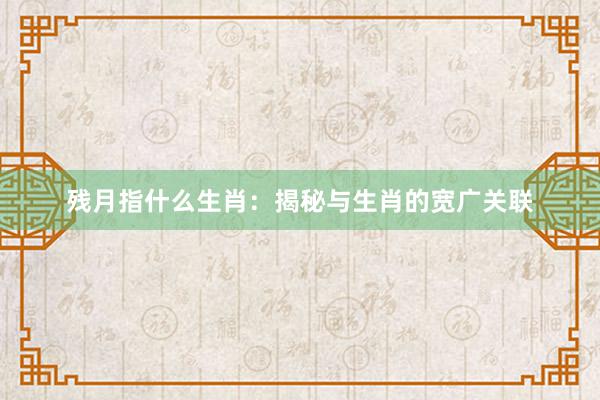 残月指什么生肖：揭秘与生肖的宽广关联