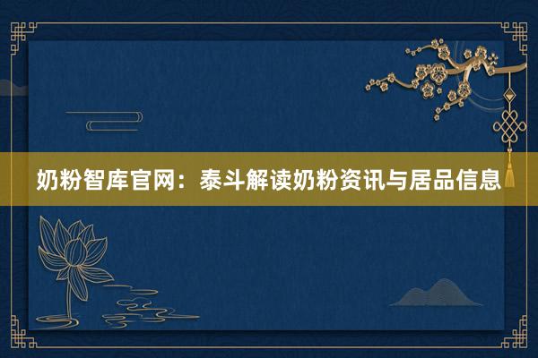 奶粉智库官网：泰斗解读奶粉资讯与居品信息