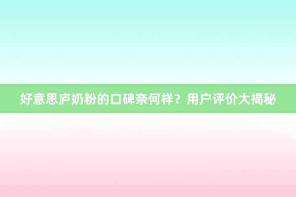 好意思庐奶粉的口碑奈何样？用户评价大揭秘