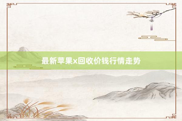 最新苹果x回收价钱行情走势