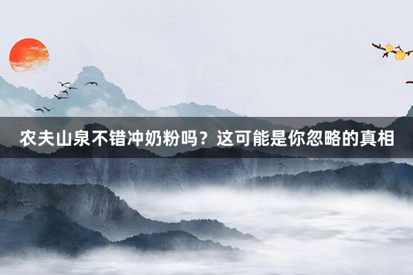 农夫山泉不错冲奶粉吗？这可能是你忽略的真相