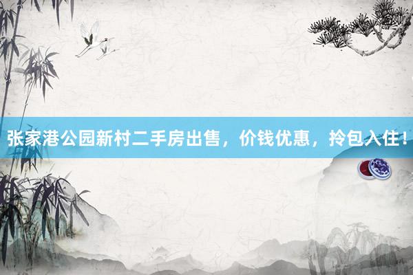 张家港公园新村二手房出售，价钱优惠，拎包入住！